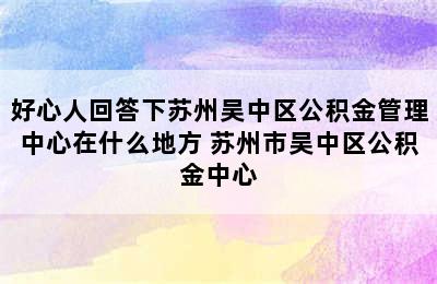 好心人回答下苏州吴中区公积金管理中心在什么地方 苏州市吴中区公积金中心